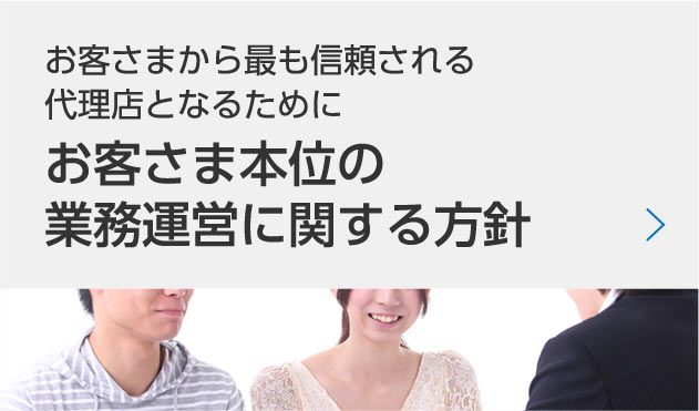 お客さまから最も信頼される代理店となるために　お客さま本位の業務運営に関する方針